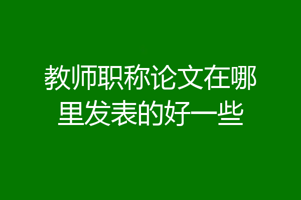 教师职称论文在哪里发表的好一些