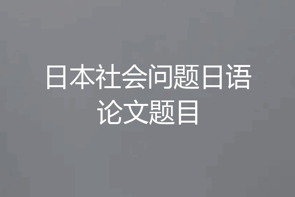 日本社会问题日语论文题目