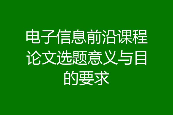 电子信息前沿课程论文选题意义与目的要求