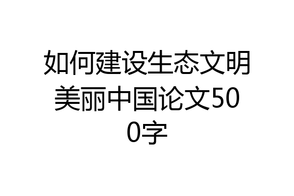 如何建设生态文明美丽中国论文500字