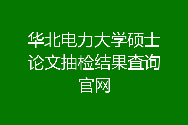 华北电力大学硕士论文抽检结果查询官网