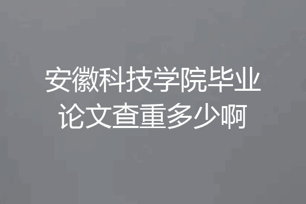 安徽科技学院毕业论文查重多少啊