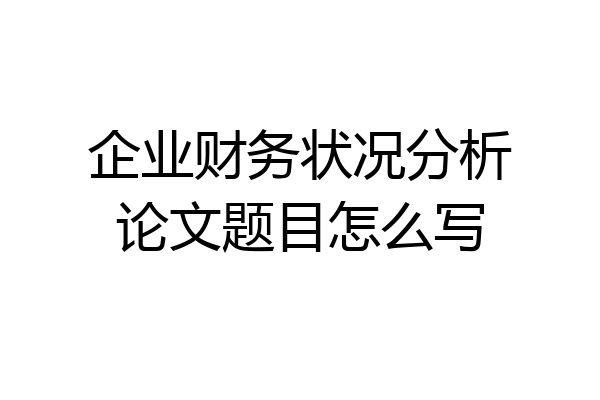 企业财务状况分析论文题目怎么写