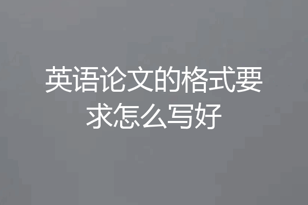 英语论文的格式要求怎么写好