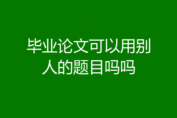 毕业论文可以用别人的题目吗吗