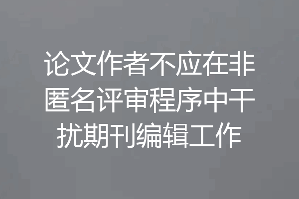 论文作者不应在非匿名评审程序中干扰期刊编辑工作