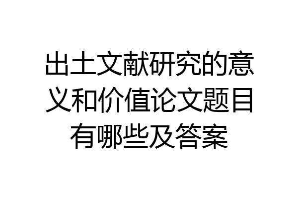 出土文献研究的意义和价值论文题目有哪些及答案