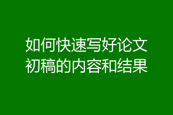 如何快速写好论文初稿的内容和结果