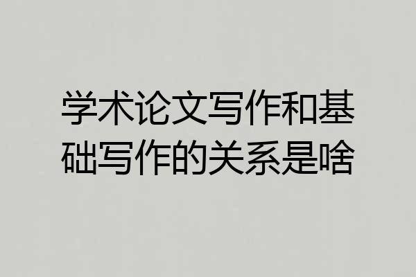 学术论文写作和基础写作的关系是啥