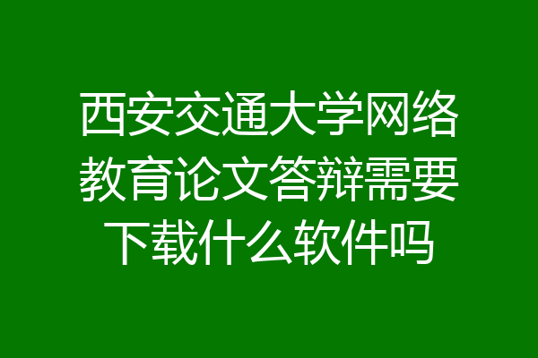 西安交通大学网络教育论文答辩需要下载什么软件吗