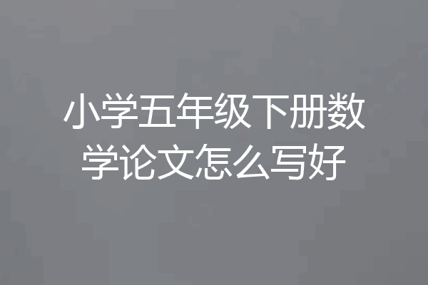 小学五年级下册数学论文怎么写好