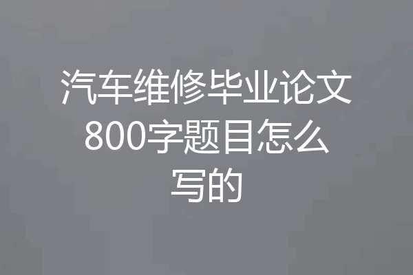 汽车维修毕业论文800字题目怎么写的