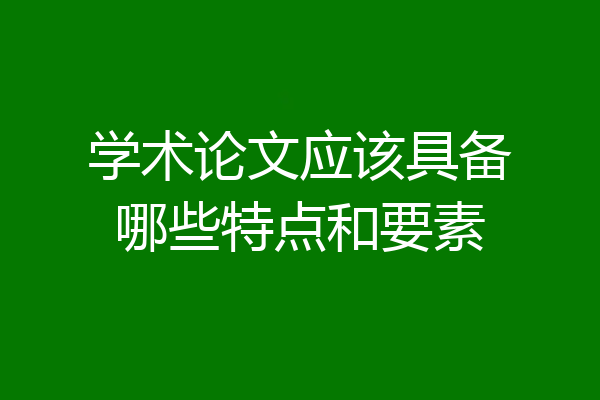 学术论文应该具备哪些特点和要素