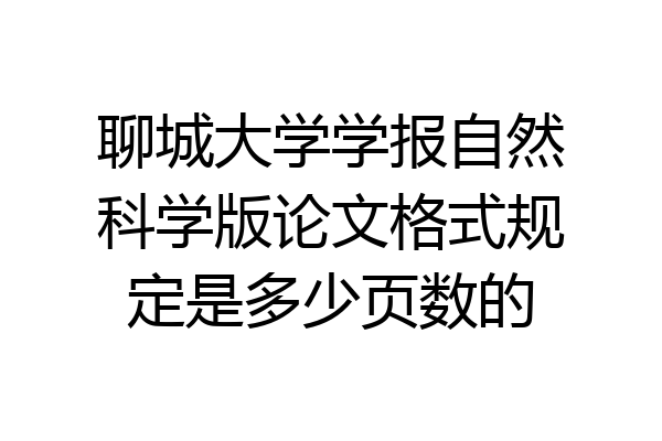 聊城大学学报自然科学版论文格式规定是多少页数的