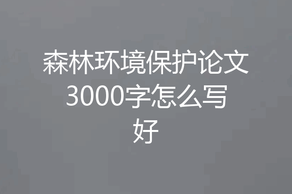 森林环境保护论文3000字怎么写好