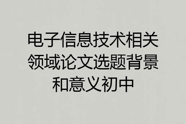 电子信息技术相关领域论文选题背景和意义初中