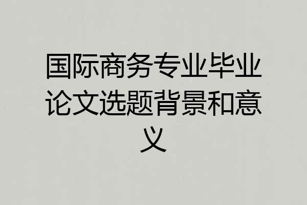 国际商务专业毕业论文选题背景和意义