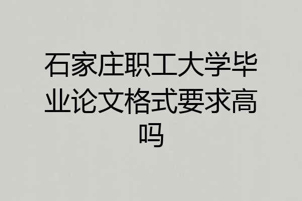 石家庄职工大学毕业论文格式要求高吗
