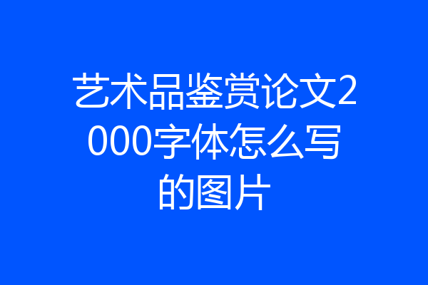 艺术品鉴赏论文2000字体怎么写的图片