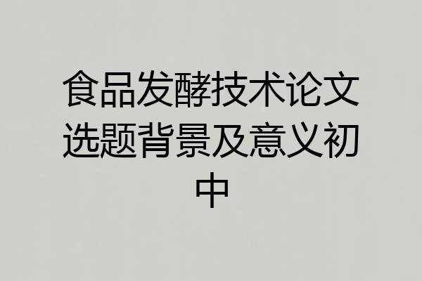 食品发酵技术论文选题背景及意义初中