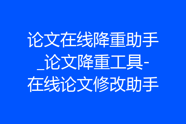 论文在线降重助手_论文降重工具-在线论文修改助手
