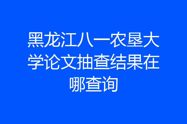 黑龙江八一农垦大学论文抽查结果在哪查询