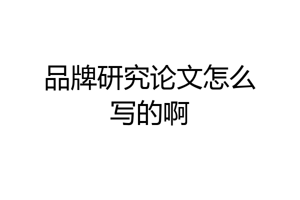 品牌研究论文怎么写的啊