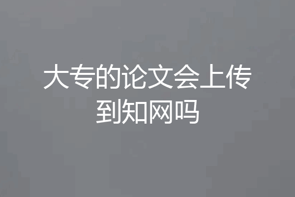 大专的论文会上传到知网吗