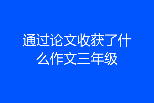 通过论文收获了什么作文三年级