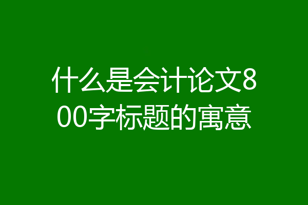 什么是会计论文800字标题的寓意
