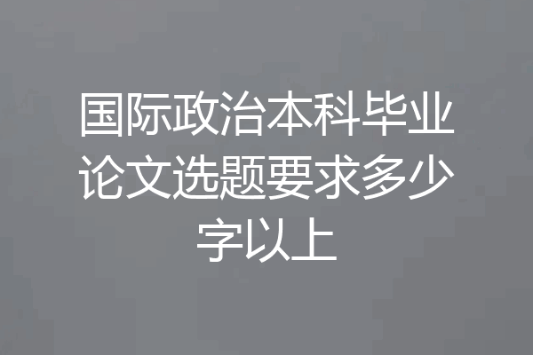 国际政治本科毕业论文选题要求多少字以上