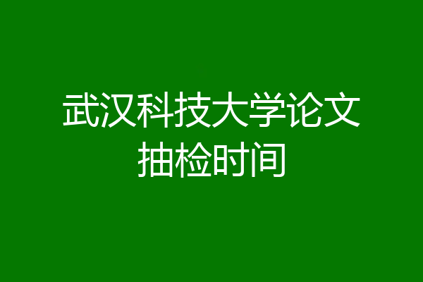 武汉科技大学论文抽检时间