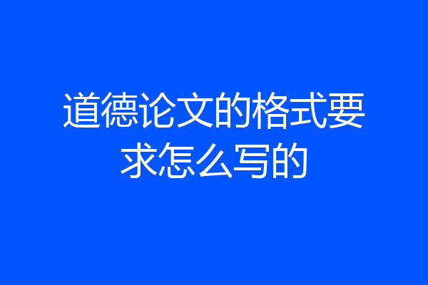 道德论文的格式要求怎么写的
