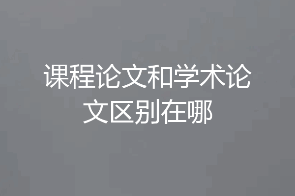 课程论文和学术论文区别在哪