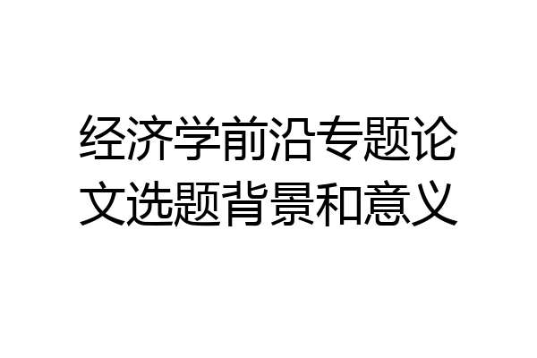 经济学前沿专题论文选题背景和意义