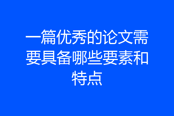 一篇优秀的论文需要具备哪些要素和特点
