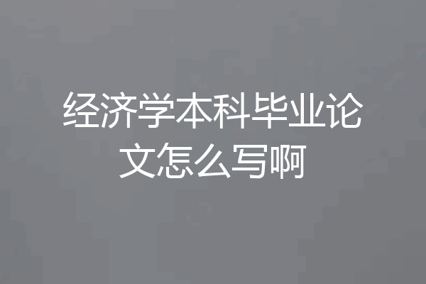 经济学本科毕业论文怎么写啊