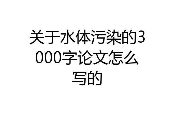 关于水体污染的3000字论文怎么写的