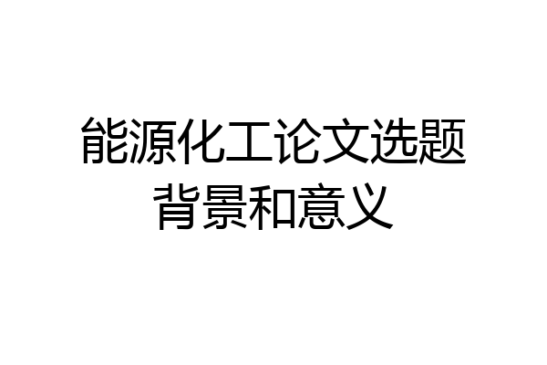 能源化工论文选题背景和意义