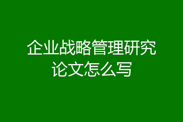 企业战略管理研究论文怎么写