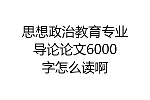 思想政治教育专业导论论文6000字怎么读啊