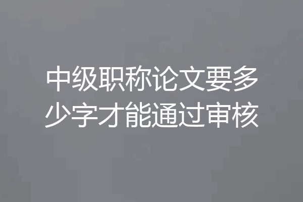 中级职称论文要多少字才能通过审核