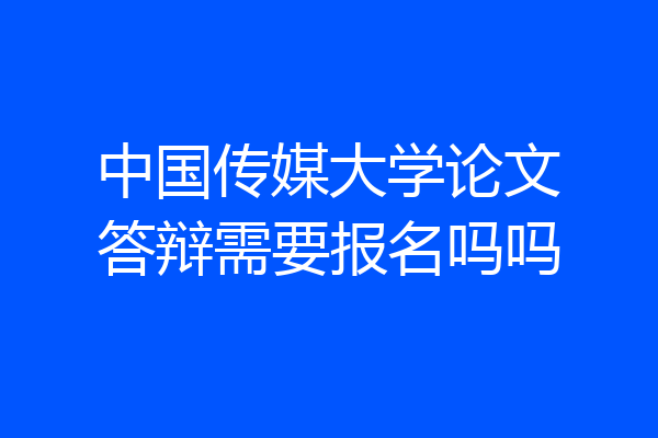 中国传媒大学论文答辩需要报名吗吗