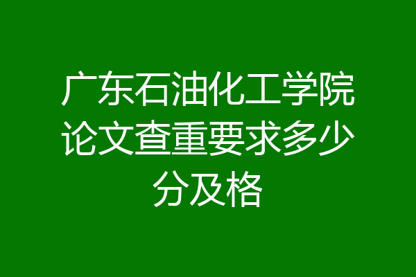 广东石油化工学院论文查重要求多少分及格