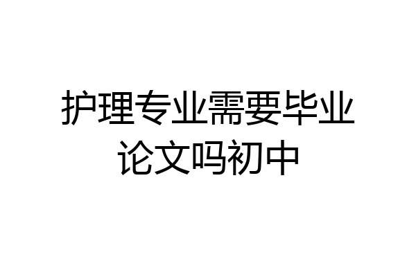 护理专业需要毕业论文吗初中