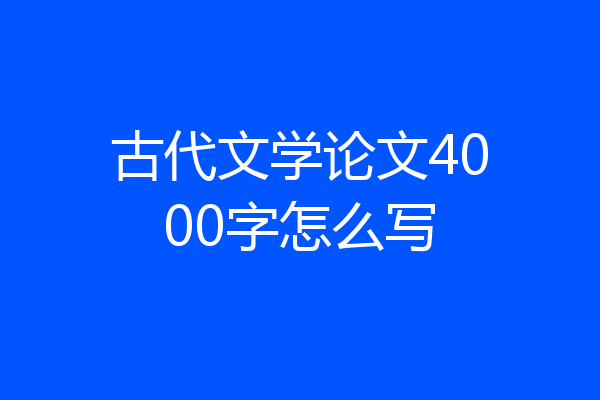 古代文学论文4000字怎么写