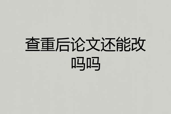 查重后论文还能改吗吗