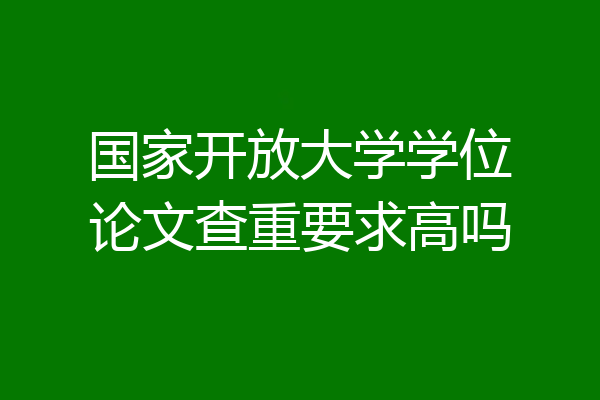 国家开放大学学位论文查重要求高吗