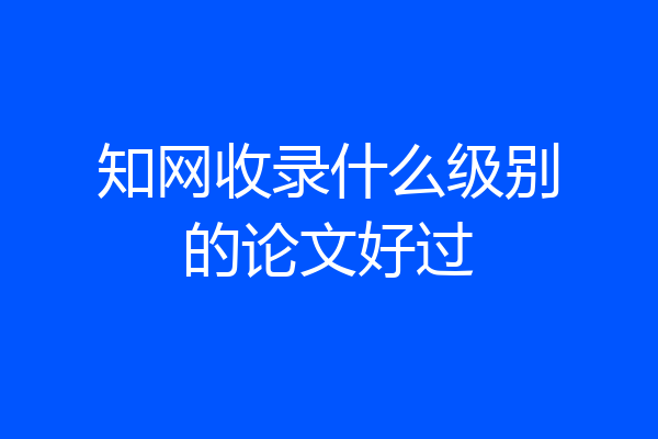 知网收录什么级别的论文好过