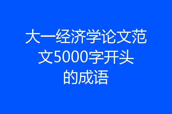 大一经济学论文范文5000字开头的成语